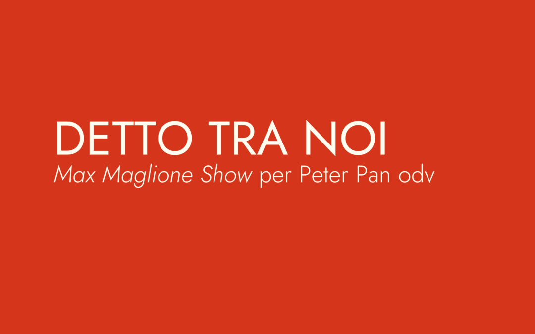 DETTO TRA NOI Max Maglione per Peter Pan ODV